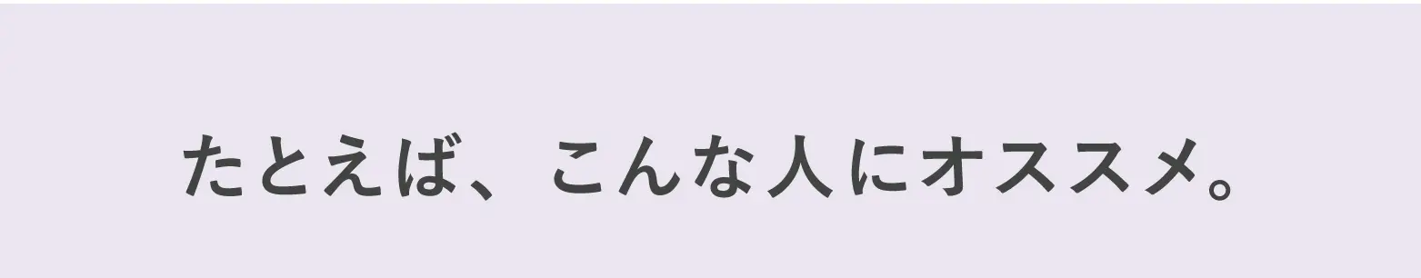 たとえば、こんな人にオススメ。
